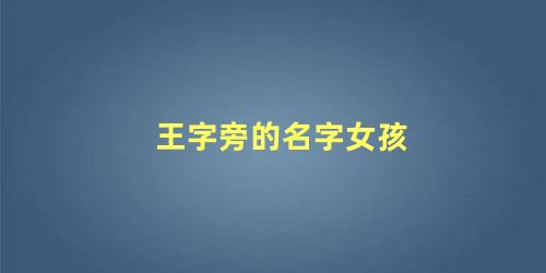 王字旁的名字女孩 带王字旁的网名大全(王字旁的名字女孩 带王字旁的网名有哪些)